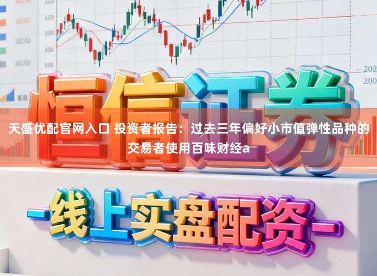 天盛優(yōu)配官網(wǎng)入口 投資者報(bào)告：過去三年偏好小市值彈性品種的交易者使用百味財(cái)經(jīng)a