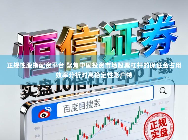 正規性股指配資平臺 聚焦中國投資市場股票杠桿的保證金占用效率分析對高穩定性賬戶特