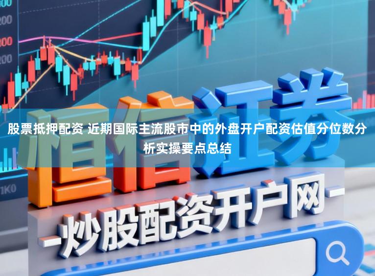股票抵押配資 近期國(guó)際主流股市中的外盤開(kāi)戶配資估值分位數(shù)分析實(shí)操要點(diǎn)總結(jié)