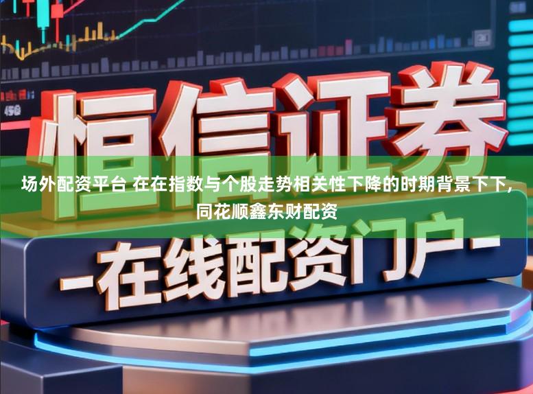 場外配資平臺(tái) 在在指數(shù)與個(gè)股走勢相關(guān)性下降的時(shí)期背景下下,同花順鑫東財(cái)配資