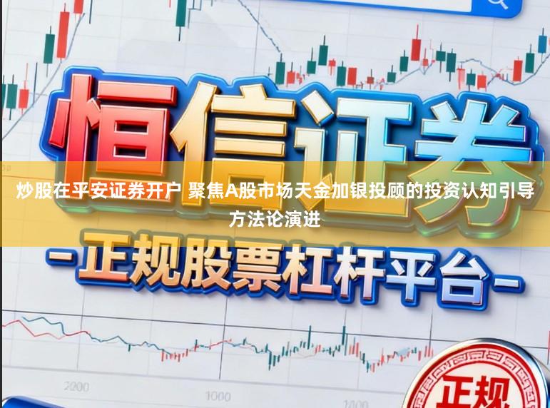 炒股在平安證券開戶 聚焦A股市場天金加銀投顧的投資認知引導方法論演進