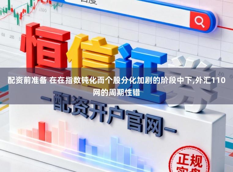 配資前準備 在在指數鈍化而個股分化加劇的階段中下,外匯110網的周期性錯