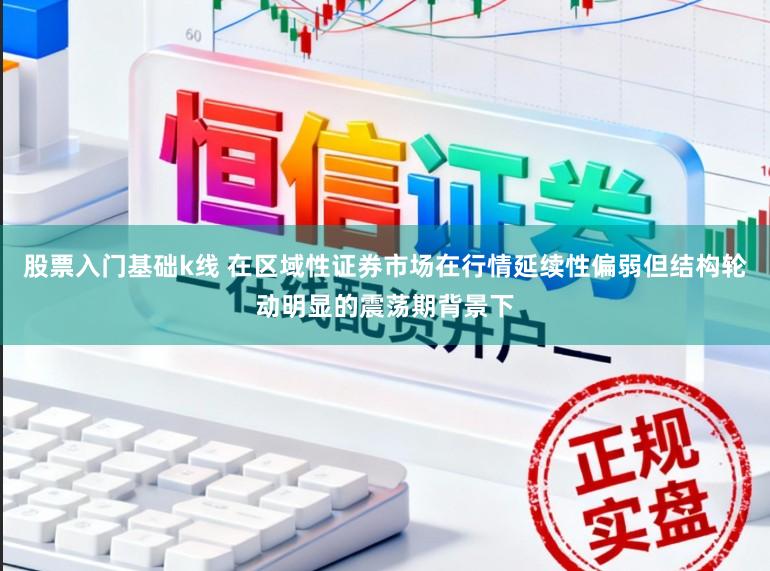 股票入門基礎(chǔ)k線 在區(qū)域性證券市場(chǎng)在行情延續(xù)性偏弱但結(jié)構(gòu)輪動(dòng)明顯的震蕩期背景下