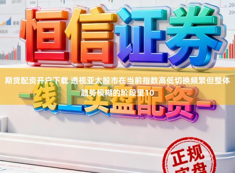 期貨配資開戶下載 透視亞太股市在當(dāng)前指數(shù)高低切換頻繁但整體趨勢模糊的階段里10