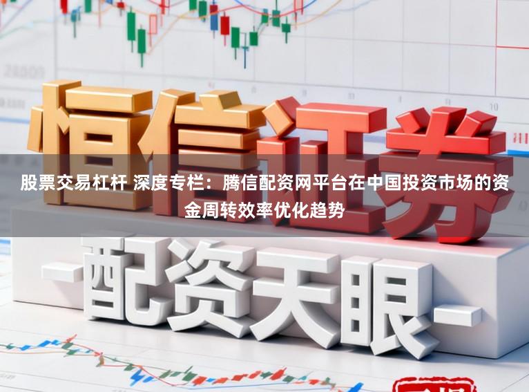 股票交易杠桿 深度專欄：騰信配資網平臺在中國投資市場的資金周轉效率優化趨勢
