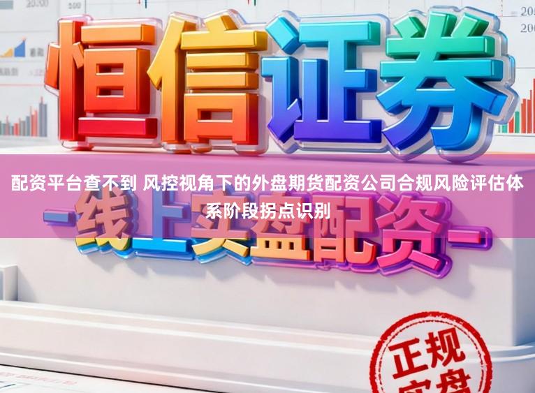 配資平臺查不到 風控視角下的外盤期貨配資公司合規風險評估體系階段拐點識別