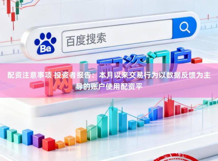配資注意事項 投資者報告：本月以來交易行為以數據反饋為主導的賬戶使用配資平
