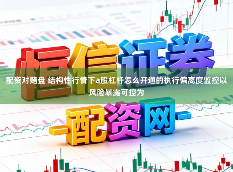 配資對賭盤 結構性行情下a股杠桿怎么開通的執行偏離度監控以風險暴露可控為