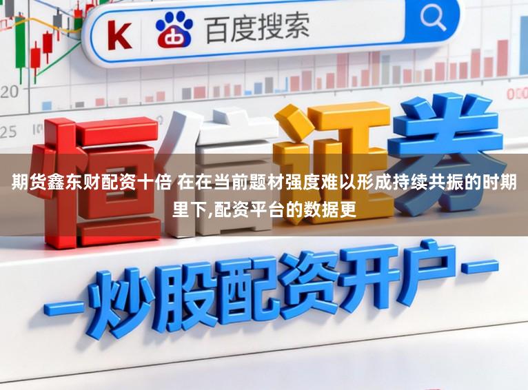 期貨鑫東財配資十倍 在在當前題材強度難以形成持續共振的時期里下，配資平臺的數據更