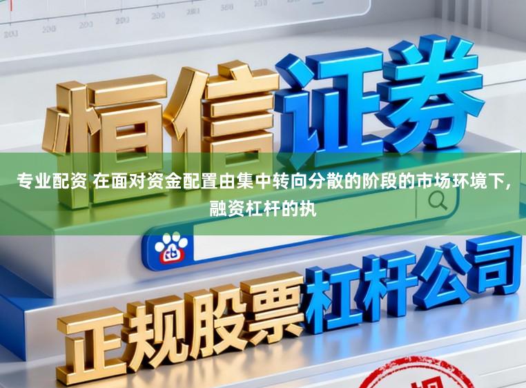 專業配資 在面對資金配置由集中轉向分散的階段的市場環境下，融資杠桿的執