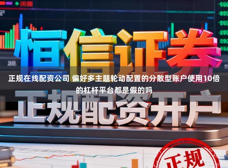 正規在線配資公司 偏好多主題輪動配置的分散型賬戶使用10倍的杠桿平臺都是假的嗎