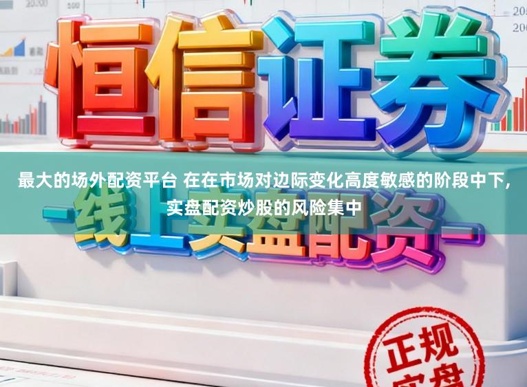 最大的場(chǎng)外配資平臺(tái) 在在市場(chǎng)對(duì)邊際變化高度敏感的階段中下，實(shí)盤配資炒股的風(fēng)險(xiǎn)集中