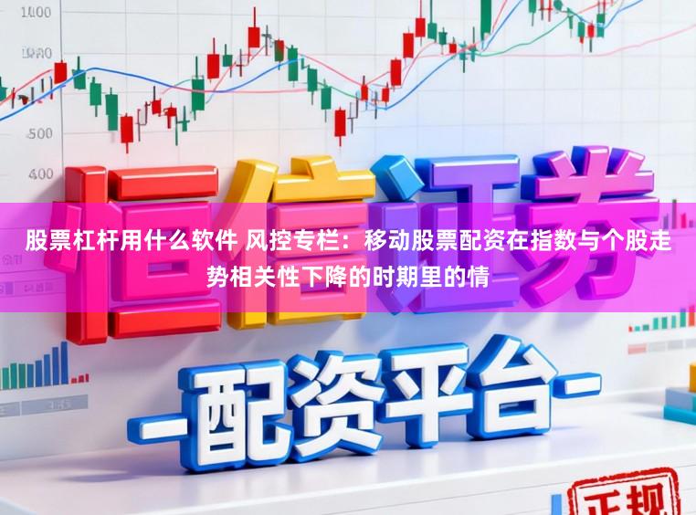 股票杠桿用什么軟件 風控專欄：移動股票配資在指數(shù)與個股走勢相關性下降的時期里的情