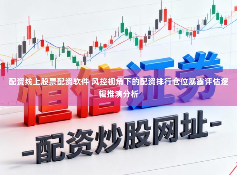 配資線上股票配資軟件 風控視角下的配資排行倉位暴露評估邏輯推演分析