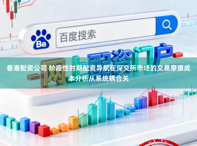香港配資公司 階段性時期配資導航在深交所市場的交易摩擦成本分析從系統耦合關