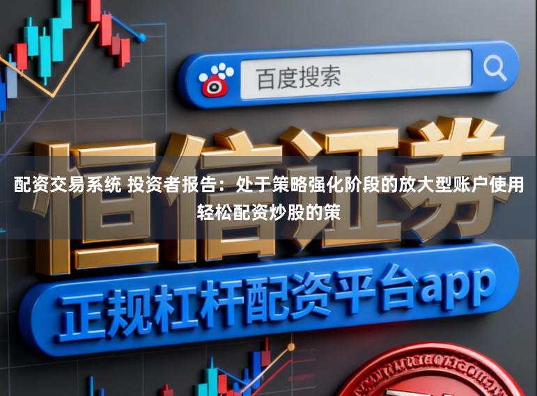 配資交易系統(tǒng) 投資者報(bào)告：處于策略強(qiáng)化階段的放大型賬戶使用輕松配資炒股的策