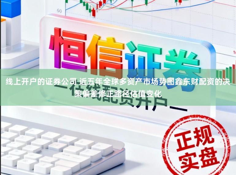 線上開戶的證券公司 近五年全球多資產市場勢圖鑫東財配資的決策偏差修正路徑估值變化
