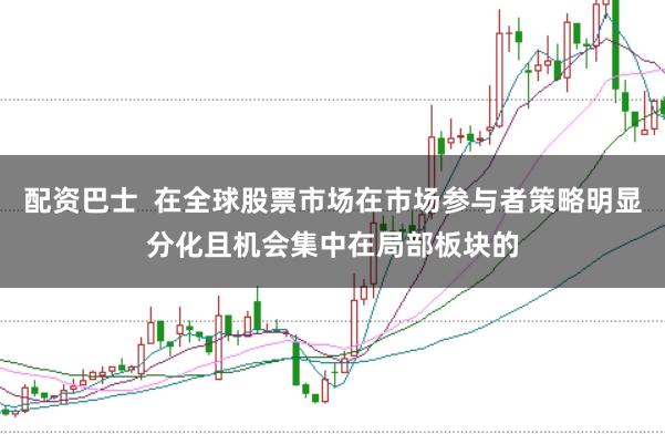 配資巴士  在全球股票市場在市場參與者策略明顯分化且機會集中在局部板塊的
