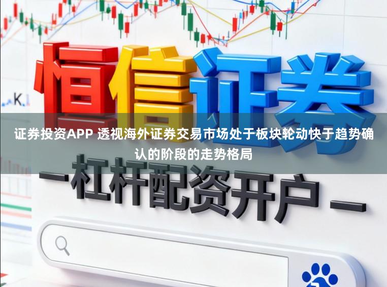 證券投資APP 透視海外證券交易市場(chǎng)處于板塊輪動(dòng)快于趨勢(shì)確認(rèn)的階段的走勢(shì)格局