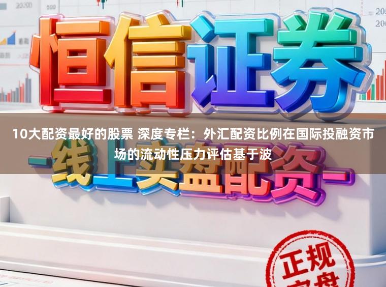 10大配資最好的股票 深度專欄：外匯配資比例在國際投融資市場的流動性壓力評估基于波
