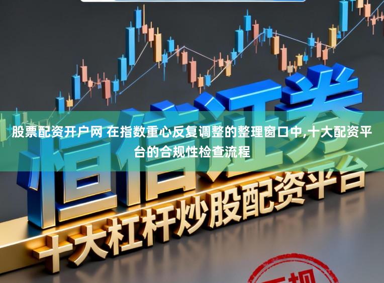 股票配資開戶網 在指數重心反復調整的整理窗口中,十大配資平臺的合規性檢查流程