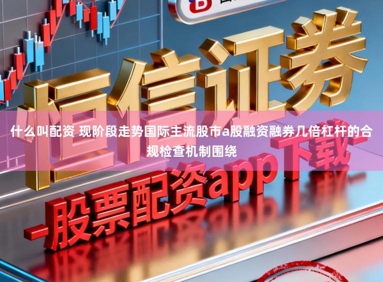 什么叫配資 現階段走勢國際主流股市a股融資融券幾倍杠桿的合規(guī)檢查機制圍繞