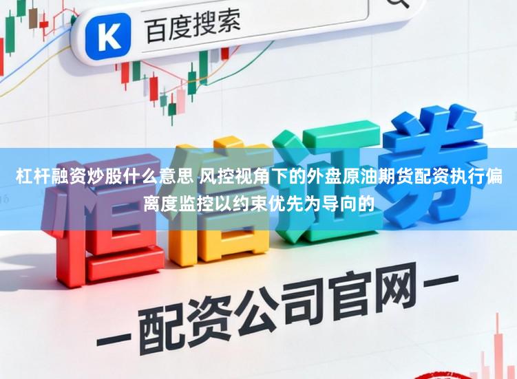 杠桿融資炒股什么意思 風控視角下的外盤原油期貨配資執行偏離度監控以約束優先為導向的