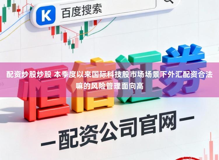 配資炒股炒股 本季度以來國際科技股市場場景下外匯配資合法嘛的風險管理面向高