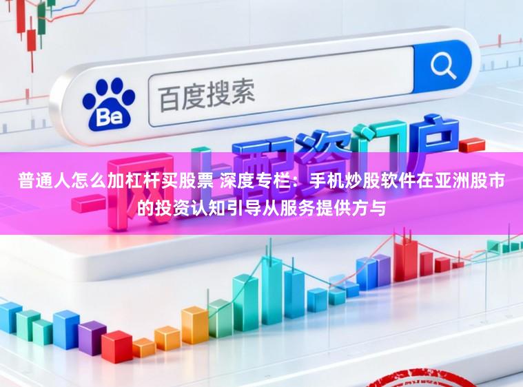 普通人怎么加杠桿買股票 深度專欄：手機炒股軟件在亞洲股市的投資認知引導從服務提供方與