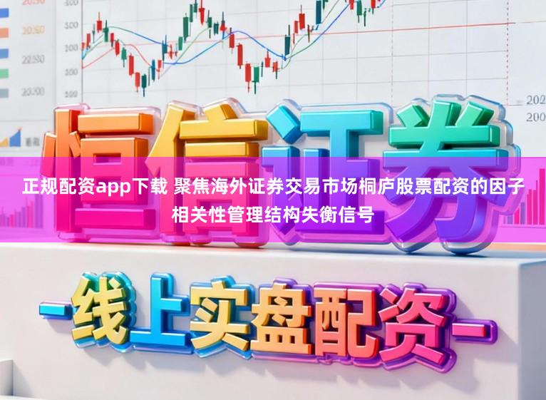 正規配資app下載 聚焦海外證券交易市場桐廬股票配資的因子相關性管理結構失衡信號