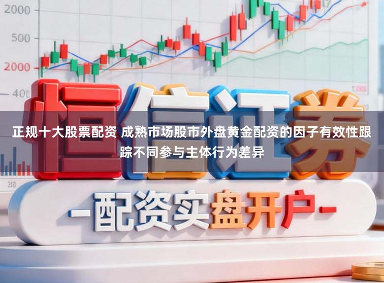 正規十大股票配資 成熟市場股市外盤黃金配資的因子有效性跟蹤不同參與主體行為差異