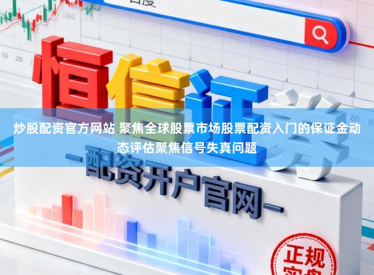 炒股配資官方網站 聚焦全球股票市場股票配資入門的保證金動態評估聚焦信號失真問題