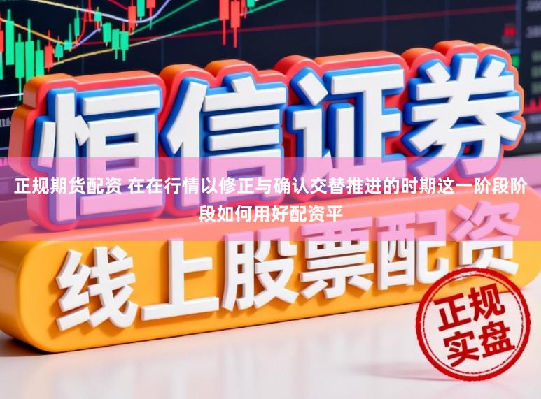 正規期貨配資 在在行情以修正與確認交替推進的時期這一階段階段如何用好配資平