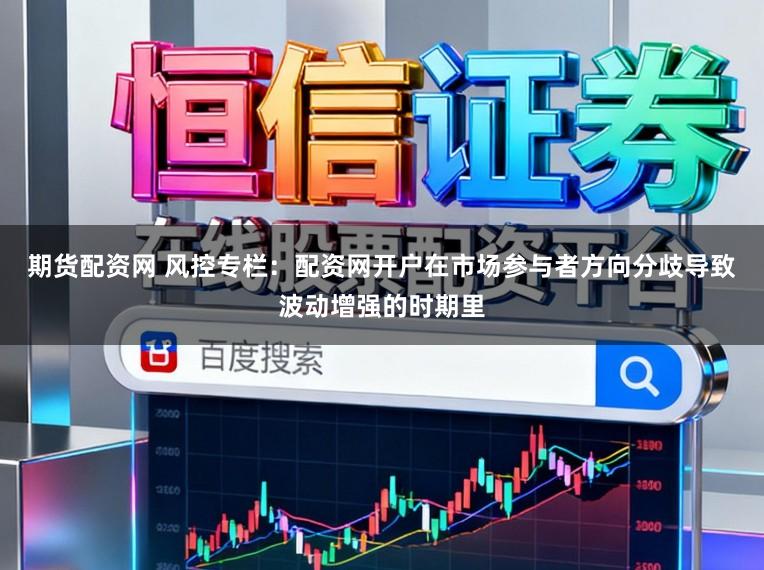 期貨配資網(wǎng) 風(fēng)控專欄:配資網(wǎng)開戶在市場參與者方向分歧導(dǎo)致波動增強(qiáng)的時(shí)期里