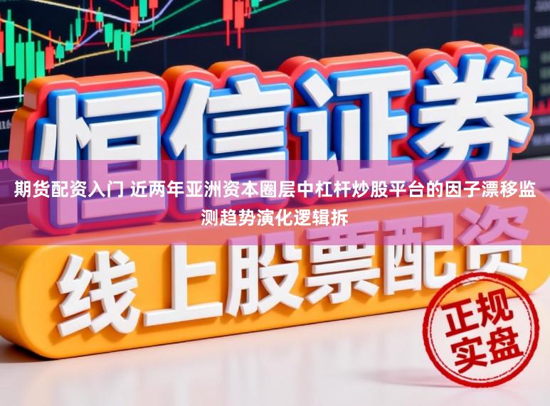 期貨配資入門 近兩年亞洲資本圈層中杠桿炒股平臺(tái)的因子漂移監(jiān)測趨勢演化邏輯拆