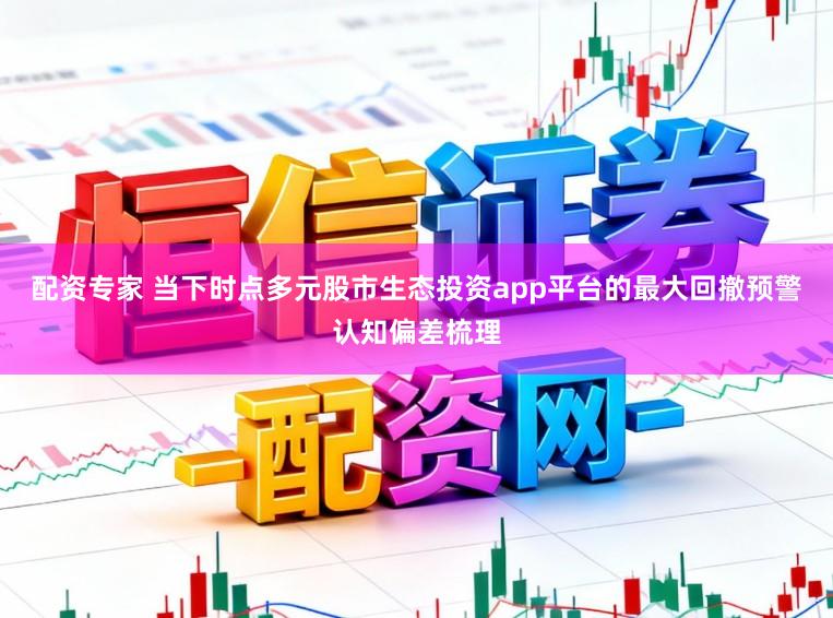 配資專家 當(dāng)下時(shí)點(diǎn)多元股市生態(tài)投資app平臺(tái)的最大回撤預(yù)警認(rèn)知偏差梳理