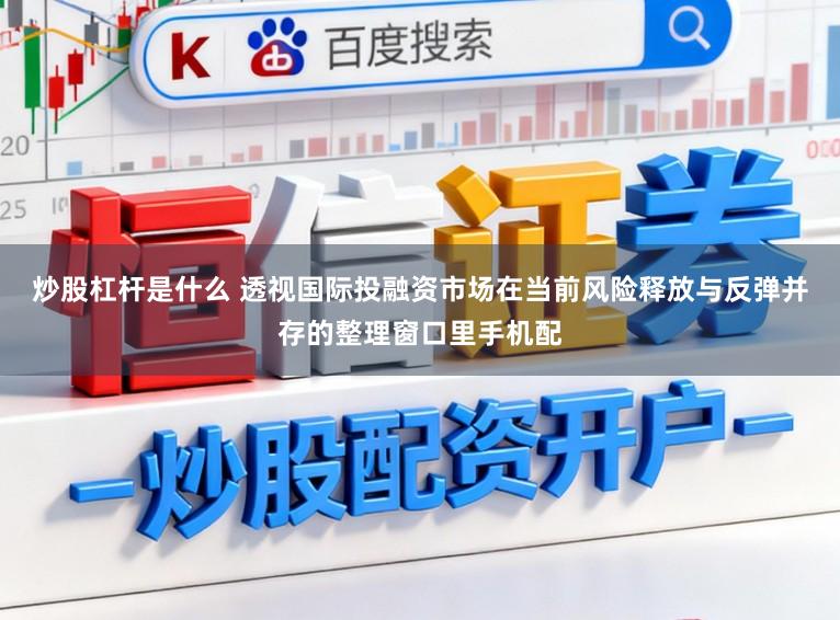 炒股杠桿是什么 透視國際投融資市場在當前風險釋放與反彈并存的整理窗口里手機配