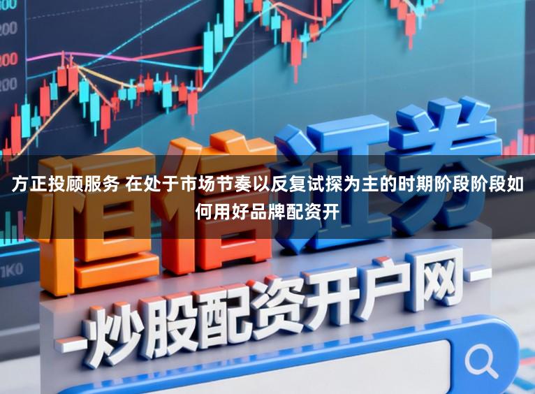 方正投顧服務(wù) 在處于市場(chǎng)節(jié)奏以反復(fù)試探為主的時(shí)期階段階段如何用好品牌配資開(kāi)