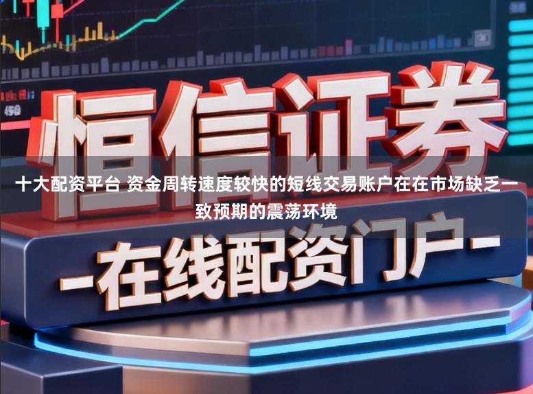 十大配資平臺 資金周轉速度較快的短線交易賬戶在在市場缺乏一致預期的震蕩環境