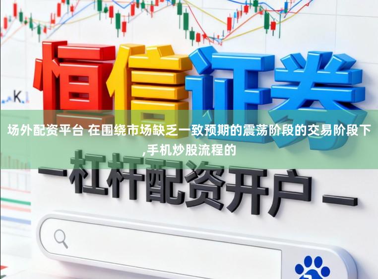 場外配資平臺(tái) 在圍繞市場缺乏一致預(yù)期的震蕩階段的交易階段下,手機(jī)炒股流程的