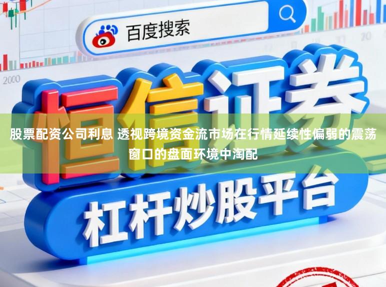 股票配資公司利息 透視跨境資金流市場在行情延續(xù)性偏弱的震蕩窗口的盤面環(huán)境中淘配