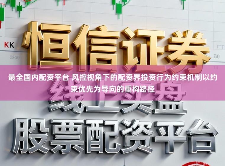 最全國內配資平臺 風控視角下的配資界投資行為約束機制以約束優先為導向的重構路徑