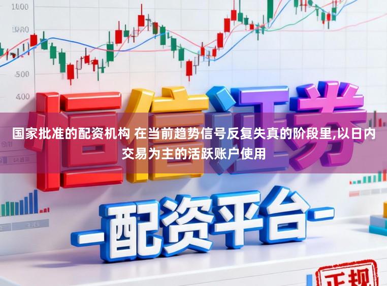 國家批準(zhǔn)的配資機(jī)構(gòu) 在當(dāng)前趨勢信號反復(fù)失真的階段里,以日內(nèi)交易為主的活躍賬戶使用