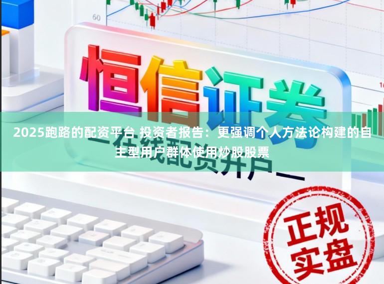 2025跑路的配資平臺 投資者報告：更強調個人方法論構建的自主型用戶群體使用炒股股票