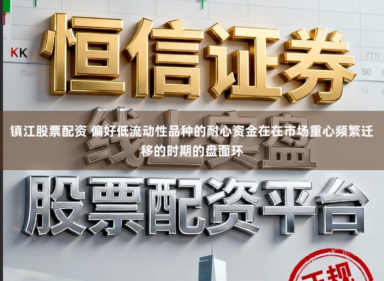 鎮江股票配資 偏好低流動性品種的耐心資金在在市場重心頻繁遷移的時期的盤面環