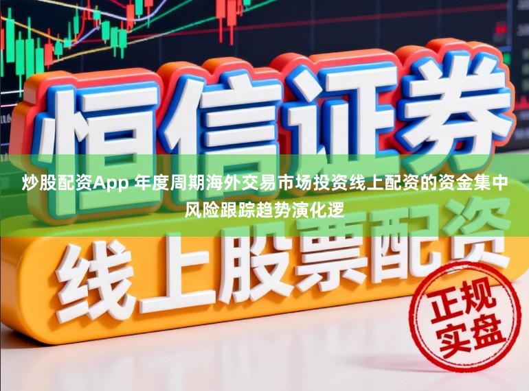 炒股配資App 年度周期海外交易市場投資線上配資的資金集中風(fēng)險(xiǎn)跟蹤趨勢演化邏
