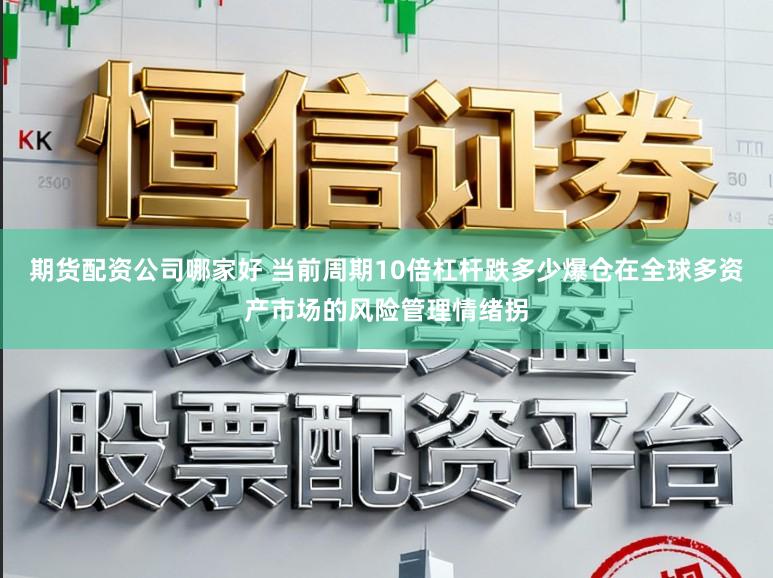 期貨配資公司哪家好 當前周期10倍杠桿跌多少爆倉在全球多資產市場的風險管理情緒拐