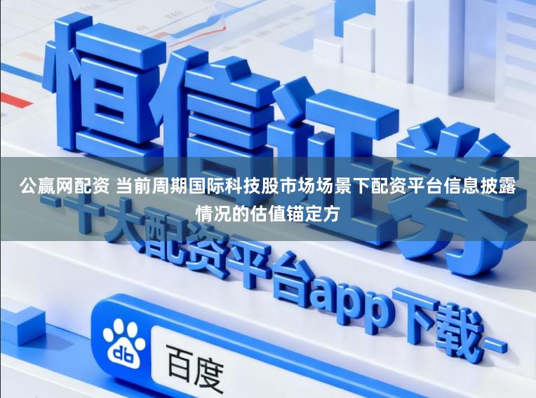 公贏網配資 當前周期國際科技股市場場景下配資平臺信息披露情況的估值錨定方