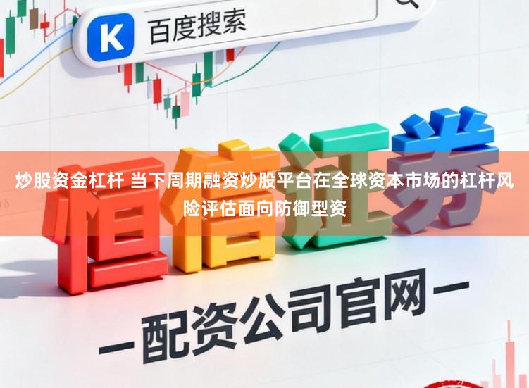 炒股資金杠桿 當下周期融資炒股平臺在全球資本市場的杠桿風險評估面向防御型資
