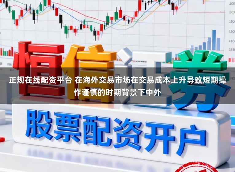 正規在線配資平臺 在海外交易市場在交易成本上升導致短期操作謹慎的時期背景下中外